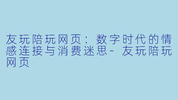 友玩陪玩网页:数字时代的情感连接与消费迷思-友玩陪玩网页