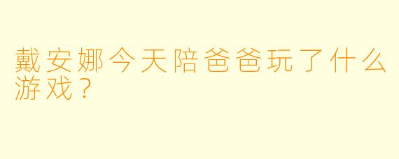 戴安娜今天陪爸爸玩了什么游戏？