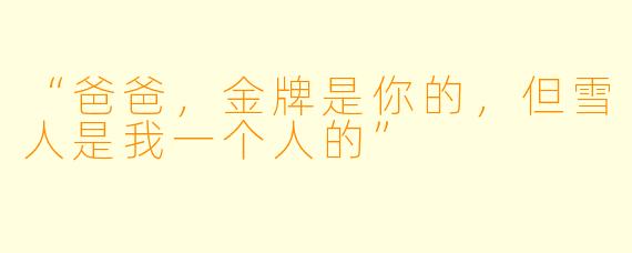 “爸爸,金牌是你的,但雪人是我一个人的”