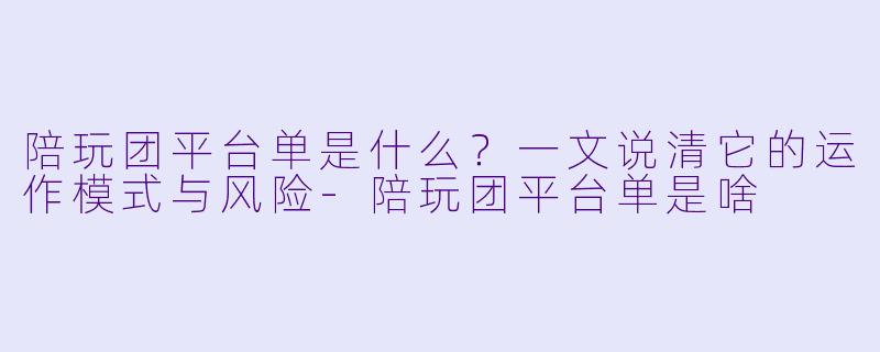 陪玩团平台单是什么?一文说清它的运作模式与风险-陪玩团平台单是啥