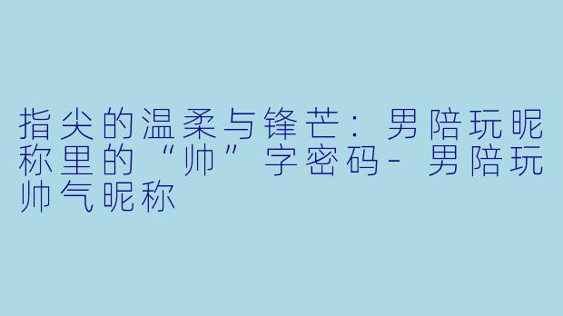指尖的温柔与锋芒:男陪玩昵称里的“帅”字密码-男陪玩帅气昵称