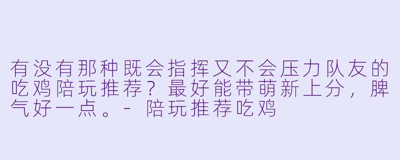 有没有那种既会指挥又不会压力队友的吃鸡陪玩推荐？最好能带萌新上分，脾气好一点。-陪玩推荐吃鸡