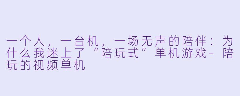 一个人,一台机,一场无声的陪伴:为什么我迷上了“陪玩式”单机游戏-陪玩的视频单机
