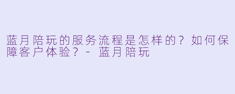 蓝月陪玩的服务流程是怎样的？如何保障客户体验？