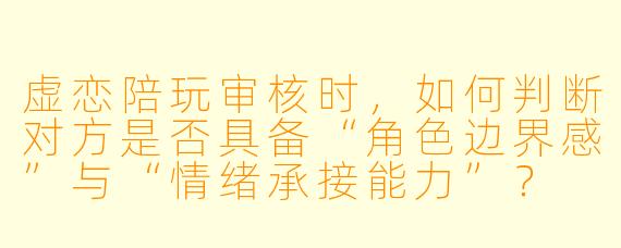 虚恋陪玩审核时，如何判断对方是否具备“角色边界感”与“情绪承接能力”？