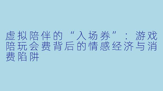 虚拟陪伴的“入场券”：游戏陪玩会费背后的情感经济与消费陷阱