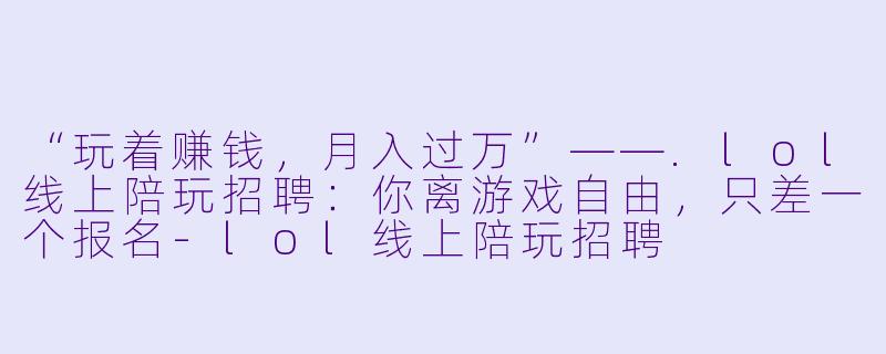 “玩着赚钱,月入过万”——.lol线上陪玩招聘:你离游戏自由,只差一个报名-lol线上陪玩招聘