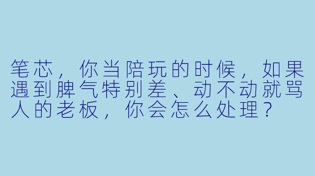 笔芯，你当陪玩的时候，如果遇到脾气特别差、动不动就骂人的老板，你会怎么处理？