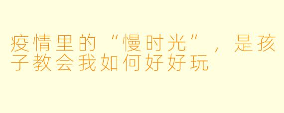 疫情里的“慢时光”，是孩子教会我如何好好玩