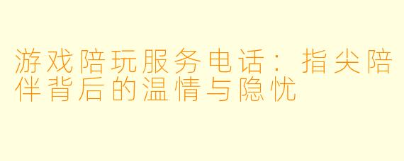 游戏陪玩服务电话：指尖陪伴背后的温情与隐忧
