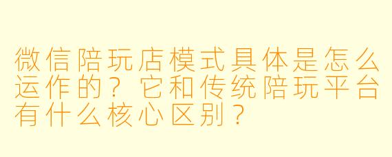 微信陪玩店模式具体是怎么运作的？它和传统陪玩平台有什么核心区别？