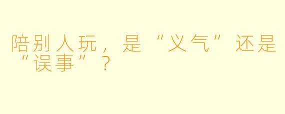 陪别人玩，是“义气”还是“误事”？