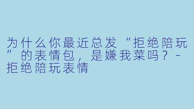 为什么你最近总发“拒绝陪玩”的表情包，是嫌我菜吗？-拒绝陪玩表情