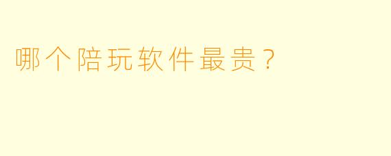 哪个陪玩软件最贵?