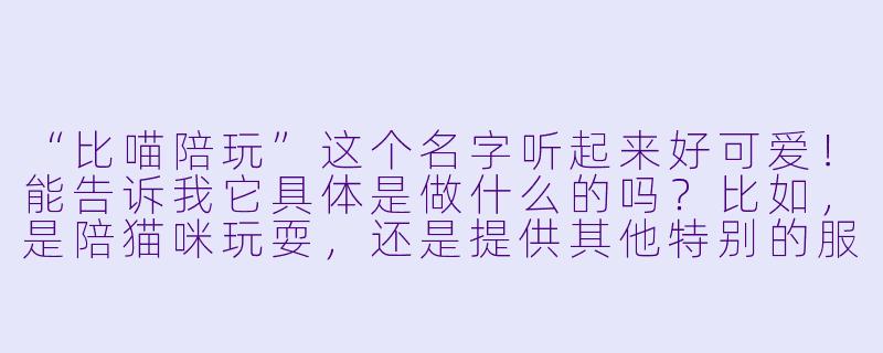 “比喵陪玩”这个名字听起来好可爱!能告诉我它具体是做什么的吗?比如,是陪猫咪玩耍,还是提供其他特别的服务?-比喵陪玩