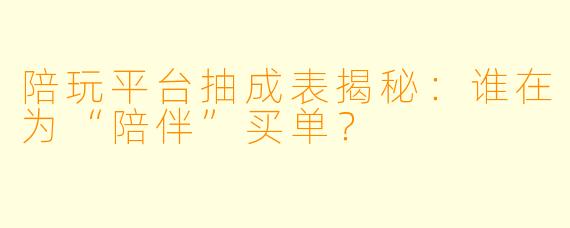 陪玩平台抽成表揭秘：谁在为“陪伴”买单？