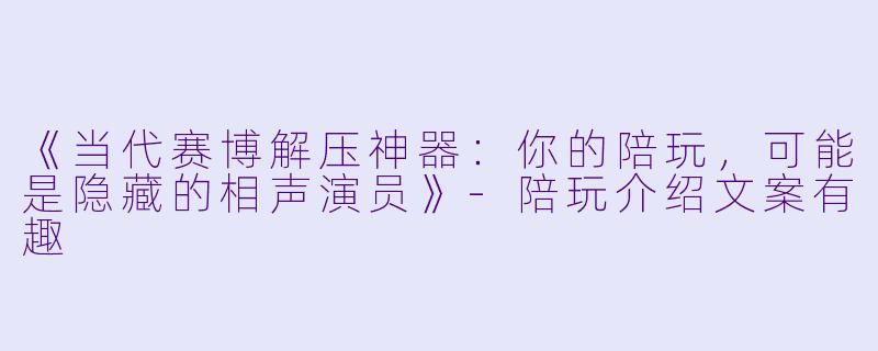《当代赛博解压神器:你的陪玩,可能是隐藏的相声演员》-陪玩介绍文案有趣
