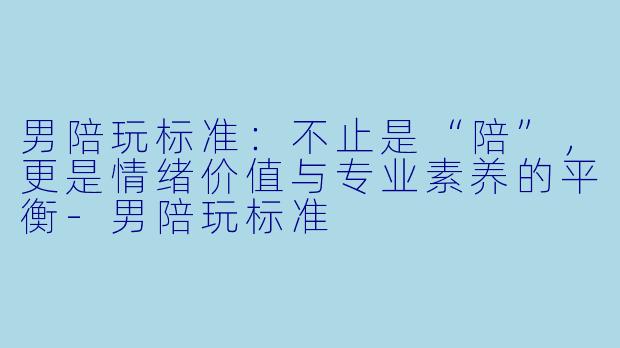 男陪玩标准：不止是“陪”，更是情绪价值与专业素养的平衡-男陪玩标准