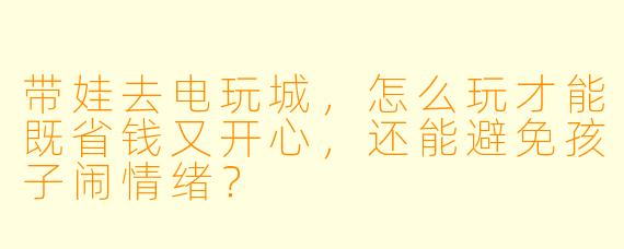 带娃去电玩城,怎么玩才能既省钱又开心,还能避免孩子闹情绪?