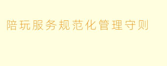 陪玩服务规范化管理守则