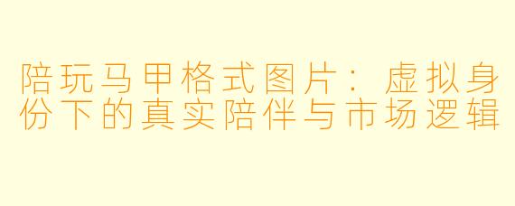 陪玩马甲格式图片：虚拟身份下的真实陪伴与市场逻辑