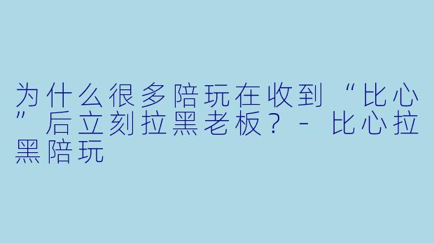 为什么很多陪玩在收到“比心”后立刻拉黑老板？-比心拉黑陪玩