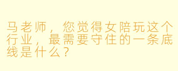 马老师，您觉得女陪玩这个行业，最需要守住的一条底线是什么？