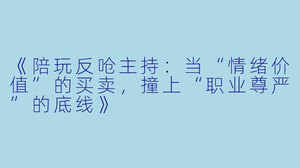 《陪玩反呛主持：当“情绪价值”的买卖，撞上“职业尊严”的底线》