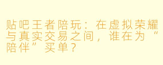 贴吧王者陪玩：在虚拟荣耀与真实交易之间，谁在为“陪伴”买单？