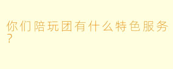 你们陪玩团有什么特色服务？