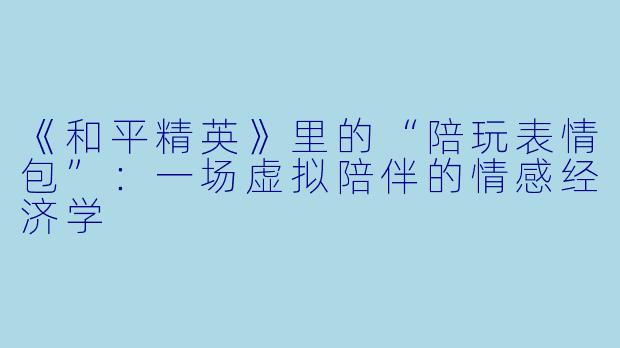 《和平精英》里的“陪玩表情包”：一场虚拟陪伴的情感经济学