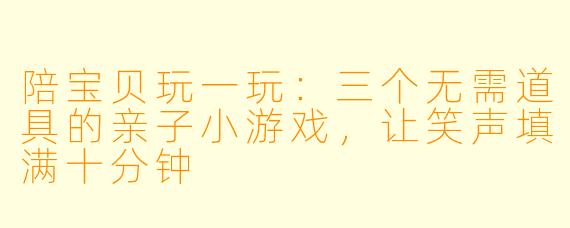 陪宝贝玩一玩：三个无需道具的亲子小游戏，让笑声填满十分钟