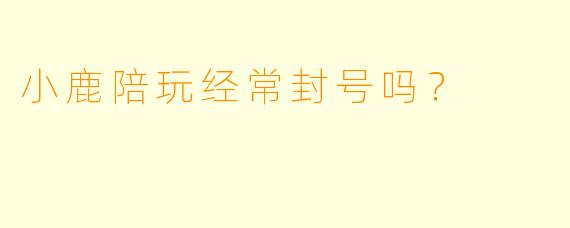 小鹿陪玩经常封号吗？