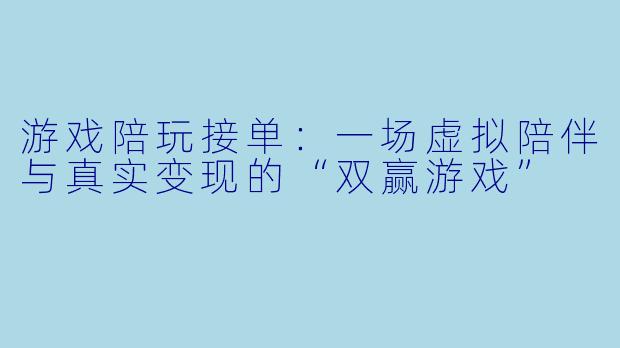 游戏陪玩接单：一场虚拟陪伴与真实变现的“双赢游戏”