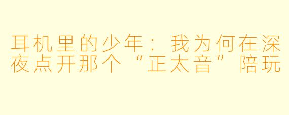 耳机里的少年:我为何在深夜点开那个“正太音”陪玩
