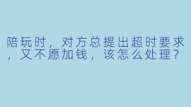 陪玩时，对方总提出超时要求，又不愿加钱，该怎么处理？