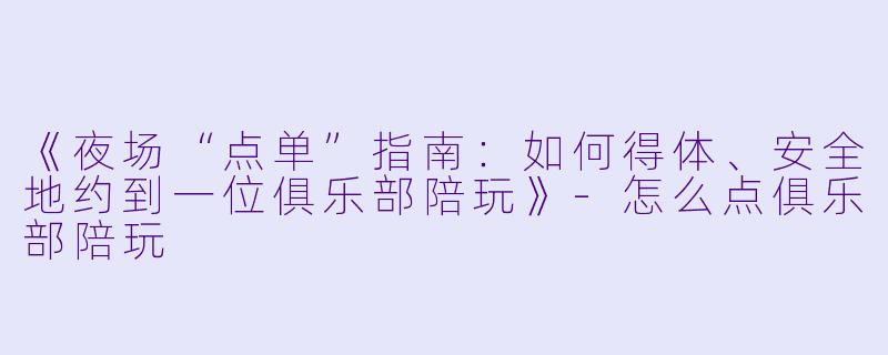《夜场“点单”指南:如何得体、安全地约到一位俱乐部陪玩》-怎么点俱乐部陪玩