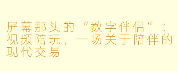 屏幕那头的“数字伴侣”:视频陪玩,一场关于陪伴的现代交易