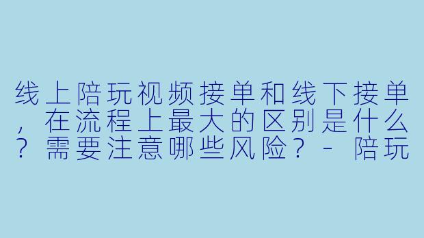 线上陪玩视频接单和线下接单,在流程上最大的区别是什么?需要注意哪些风险?-陪玩视频线下接单