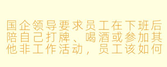 国企领导要求员工在下班后陪自己打牌、喝酒或参加其他非工作活动，员工该如何应对？