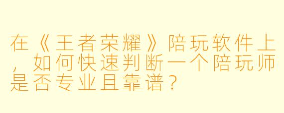 在《王者荣耀》陪玩软件上，如何快速判断一个陪玩师是否专业且靠谱？