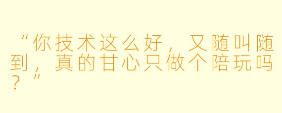 “你技术这么好，又随叫随到，真的甘心只做个陪玩吗？”