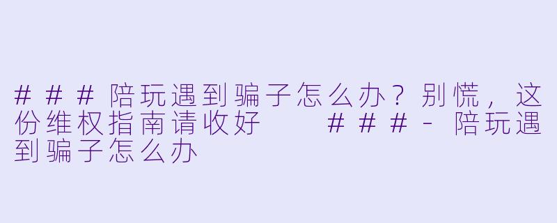 ###陪玩遇到骗子怎么办？别慌，这份维权指南请收好

###-陪玩遇到骗子怎么办