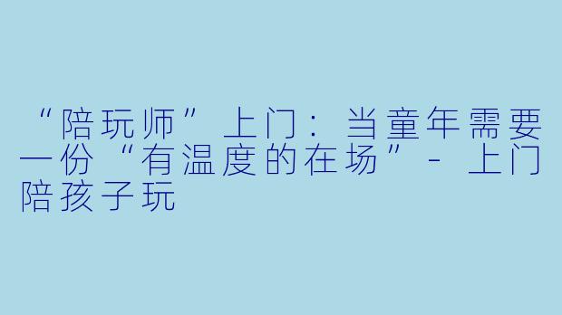 “陪玩师”上门：当童年需要一份“有温度的在场”-上门陪孩子玩