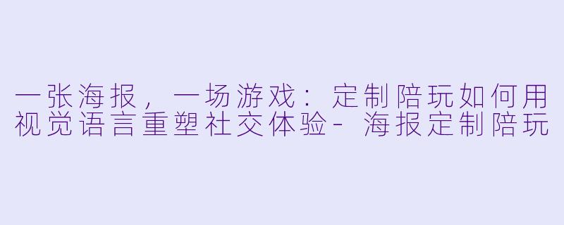 一张海报，一场游戏：定制陪玩如何用视觉语言重塑社交体验-海报定制陪玩