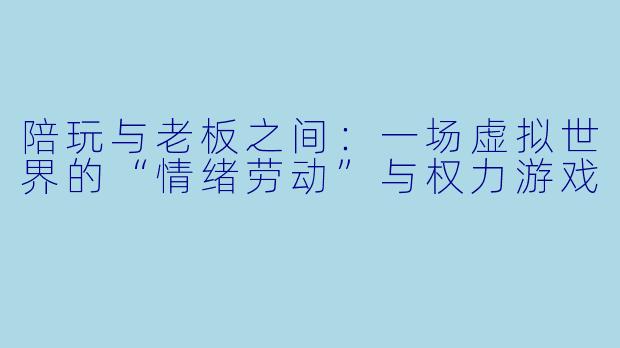 陪玩与老板之间:一场虚拟世界的“情绪劳动”与权力游戏