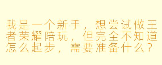 我是一个新手，想尝试做王者荣耀陪玩，但完全不知道怎么起步，需要准备什么？有什么接单技巧吗？