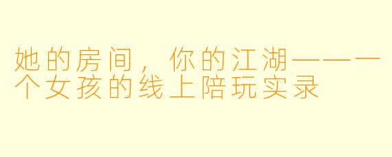 她的房间，你的江湖——一个女孩的线上陪玩实录