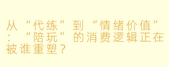 从“代练”到“情绪价值”：“陪玩”的消费逻辑正在被谁重塑？