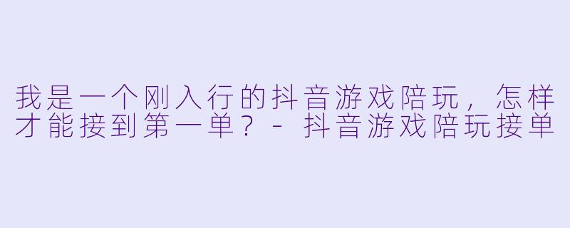 我是一个刚入行的抖音游戏陪玩，怎样才能接到第一单？
